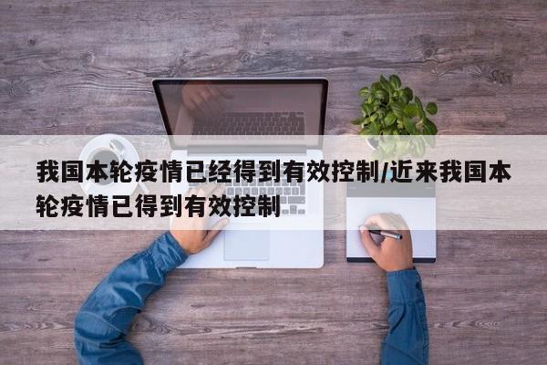 我国本轮疫情已经得到有效控制/近来我国本轮疫情已得到有效控制