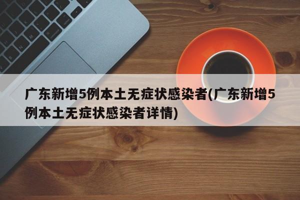 广东新增5例本土无症状感染者(广东新增5例本土无症状感染者详情)
