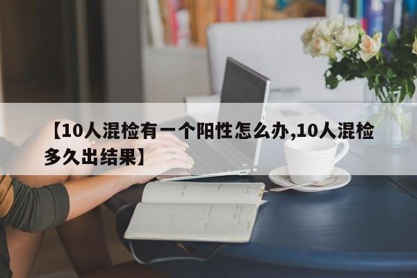 【10人混检有一个阳性怎么办,10人混检多久出结果】