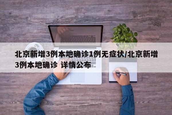 北京新增3例本地确诊1例无症状/北京新增3例本地确诊 详情公布