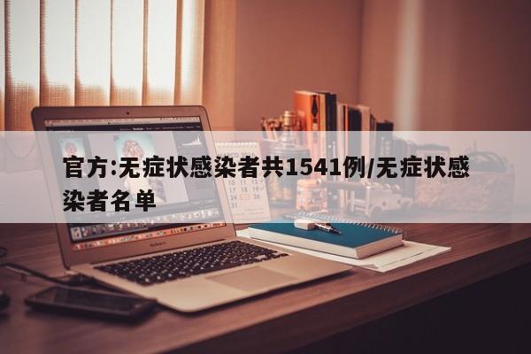 官方:无症状感染者共1541例/无症状感染者名单