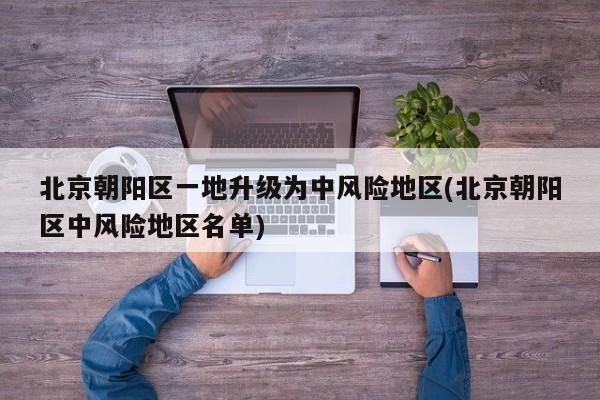 北京朝阳区一地升级为中风险地区(北京朝阳区中风险地区名单)