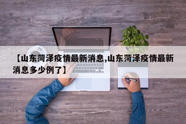 【山东菏泽疫情最新消息,山东菏泽疫情最新消息多少例了】