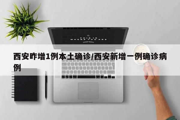西安昨增1例本土确诊/西安新增一例确诊病例