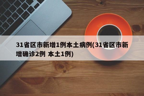 31省区市新增1例本土病例(31省区市新增确诊2例 本土1例)