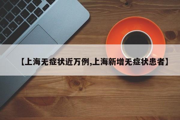 【上海无症状近万例,上海新增无症状患者】