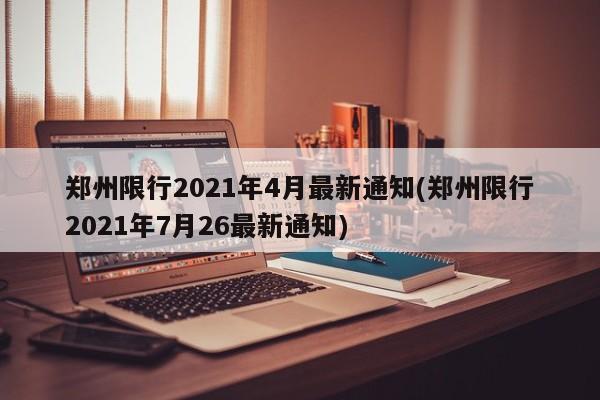 郑州限行2021年4月最新通知(郑州限行2021年7月26最新通知)