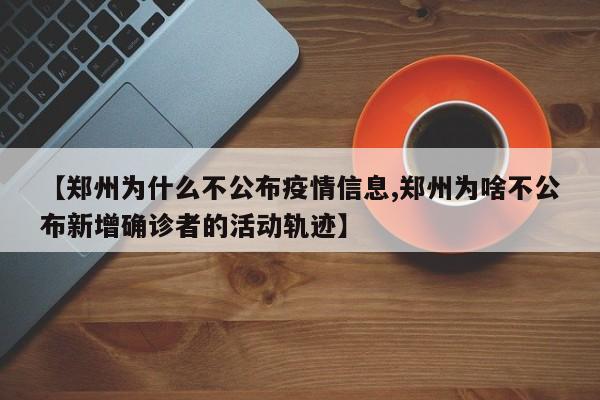 【郑州为什么不公布疫情信息,郑州为啥不公布新增确诊者的活动轨迹】