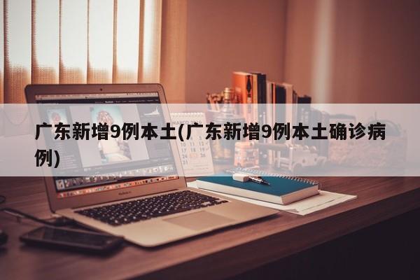 广东新增9例本土(广东新增9例本土确诊病例)