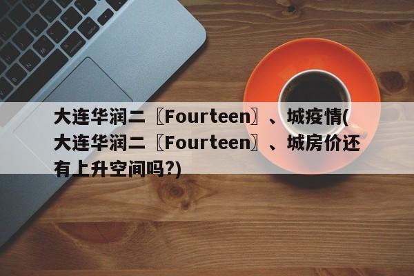 大连华润二〖Fourteen〗、城疫情(大连华润二〖Fourteen〗、城房价还有上升空间吗?)