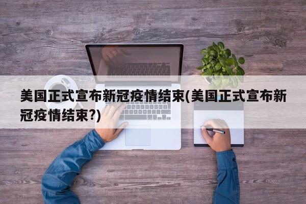 美国正式宣布新冠疫情结束(美国正式宣布新冠疫情结束?)