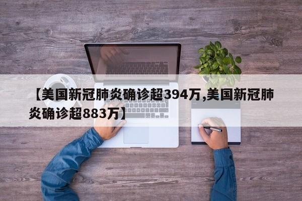 【美国新冠肺炎确诊超394万,美国新冠肺炎确诊超883万】