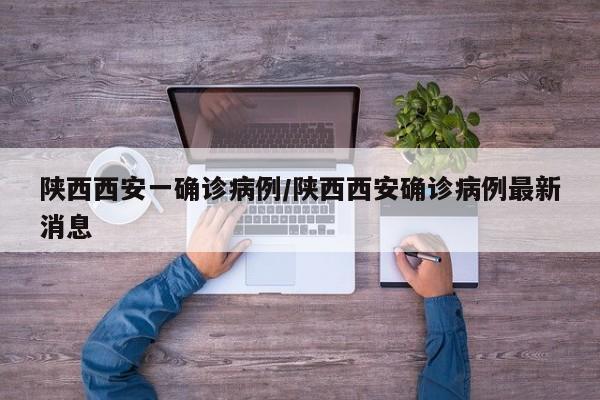 陕西西安一确诊病例/陕西西安确诊病例最新消息