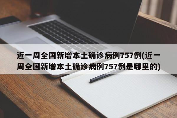 近一周全国新增本土确诊病例757例(近一周全国新增本土确诊病例757例是哪里的)