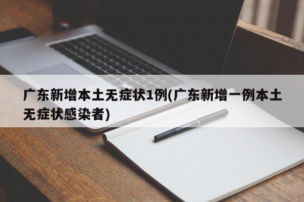 广东新增本土无症状1例(广东新增一例本土无症状感染者)