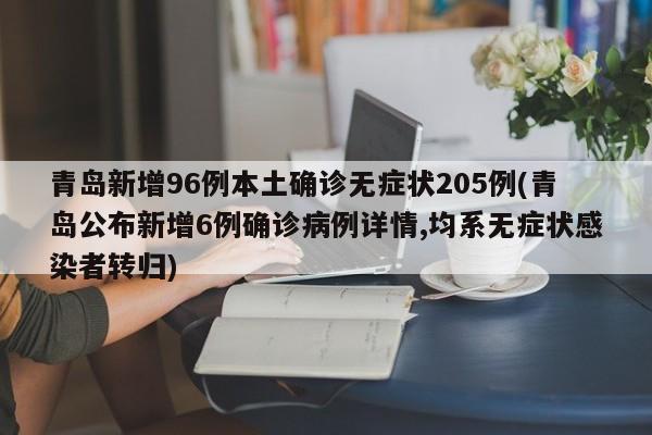 青岛新增96例本土确诊无症状205例(青岛公布新增6例确诊病例详情,均系无症状感染者转归)