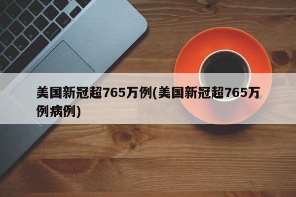 美国新冠超765万例(美国新冠超765万例病例)