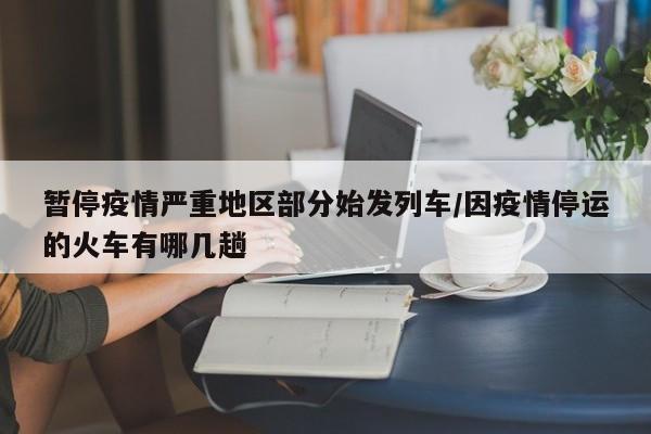 暂停疫情严重地区部分始发列车/因疫情停运的火车有哪几趟
