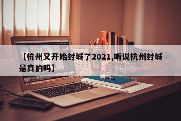【杭州又开始封城了2021,听说杭州封城是真的吗】