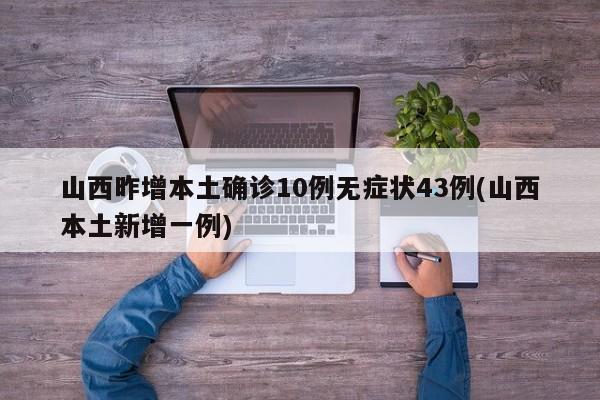 山西昨增本土确诊10例无症状43例(山西本土新增一例)