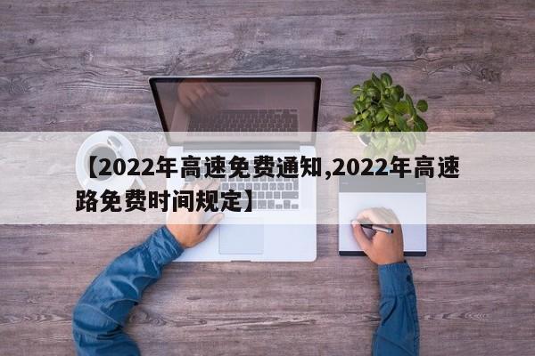 【2022年高速免费通知,2022年高速路免费时间规定】