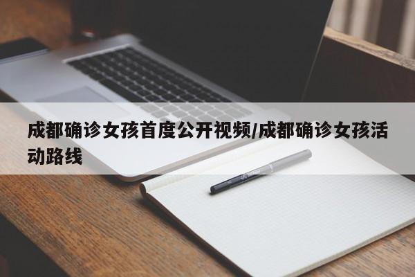 成都确诊女孩首度公开视频/成都确诊女孩活动路线
