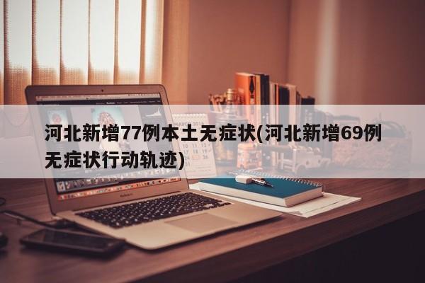 河北新增77例本土无症状(河北新增69例无症状行动轨迹)