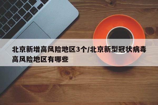 北京新增高风险地区3个/北京新型冠状病毒高风险地区有哪些