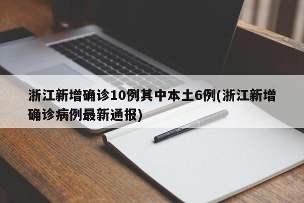 浙江新增确诊10例其中本土6例(浙江新增确诊病例最新通报)