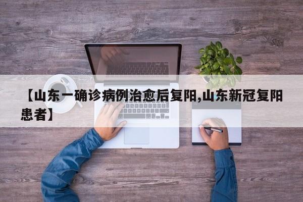 【山东一确诊病例治愈后复阳,山东新冠复阳患者】