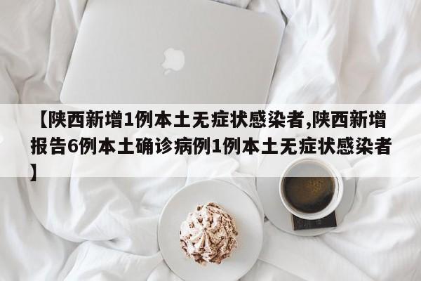 【陕西新增1例本土无症状感染者,陕西新增报告6例本土确诊病例1例本土无症状感染者】