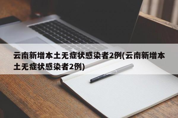 云南新增本土无症状感染者2例(云南新增本土无症状感染者2例)