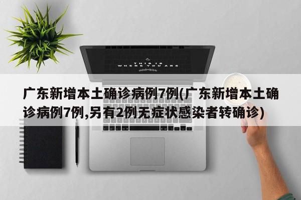 广东新增本土确诊病例7例(广东新增本土确诊病例7例,另有2例无症状感染者转确诊)