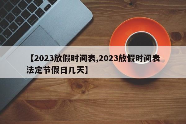 【2023放假时间表,2023放假时间表法定节假日几天】