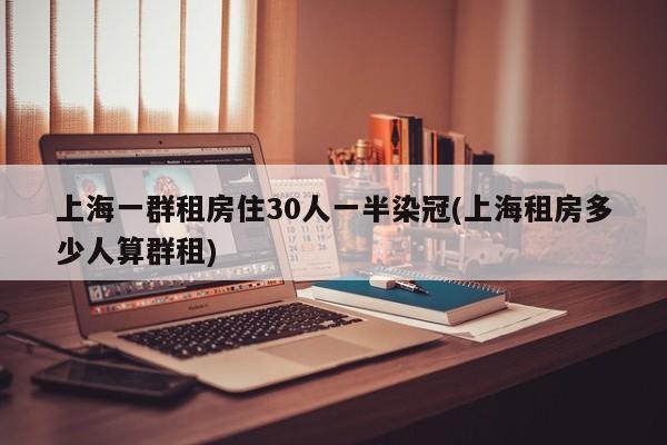 上海一群租房住30人一半染冠(上海租房多少人算群租)