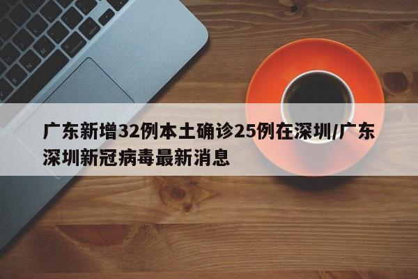 广东新增32例本土确诊25例在深圳/广东深圳新冠病毒最新消息