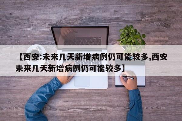 【西安:未来几天新增病例仍可能较多,西安未来几天新增病例仍可能较多】