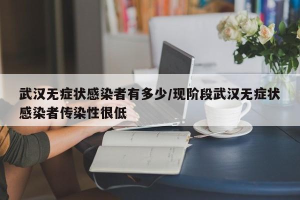 武汉无症状感染者有多少/现阶段武汉无症状感染者传染性很低