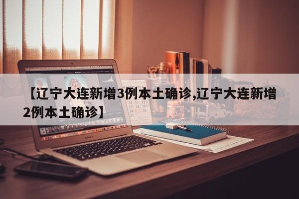 【辽宁大连新增3例本土确诊,辽宁大连新增2例本土确诊】