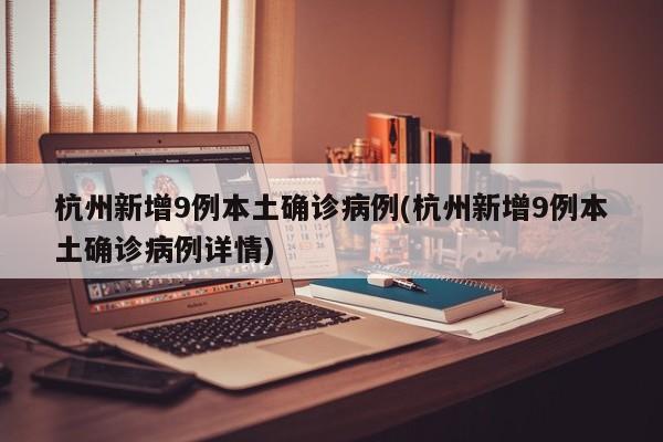 杭州新增9例本土确诊病例(杭州新增9例本土确诊病例详情)