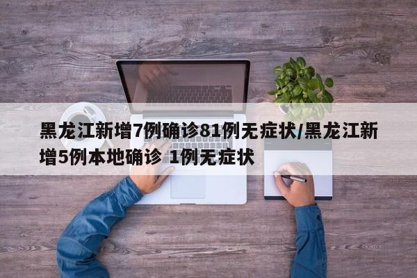 黑龙江新增7例确诊81例无症状/黑龙江新增5例本地确诊 1例无症状