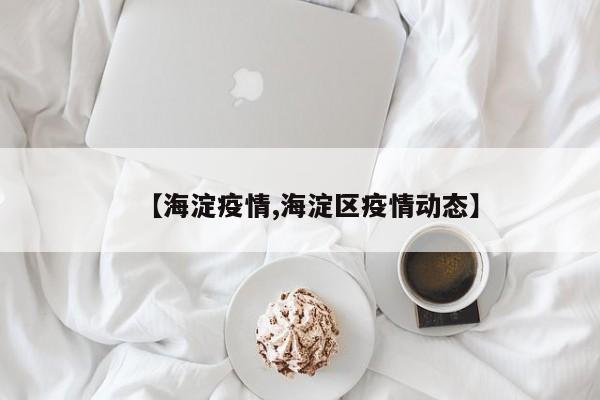 【海淀疫情,海淀区疫情动态】