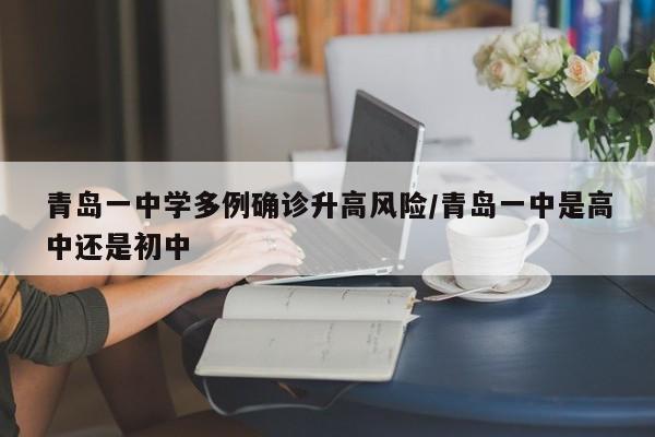 青岛一中学多例确诊升高风险/青岛一中是高中还是初中