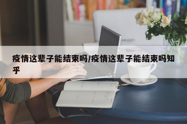 疫情这辈子能结束吗/疫情这辈子能结束吗知乎