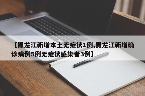 【黑龙江新增本土无症状1例,黑龙江新增确诊病例5例无症状感染者3例】