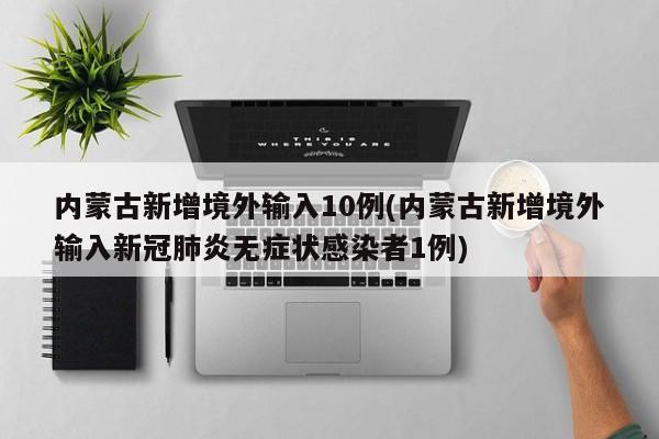 内蒙古新增境外输入10例(内蒙古新增境外输入新冠肺炎无症状感染者1例)
