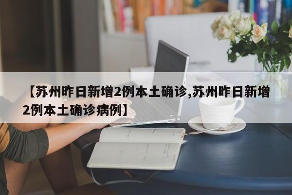 【苏州昨日新增2例本土确诊,苏州昨日新增2例本土确诊病例】
