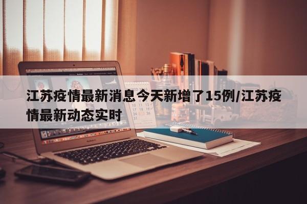 江苏疫情最新消息今天新增了15例/江苏疫情最新动态实时