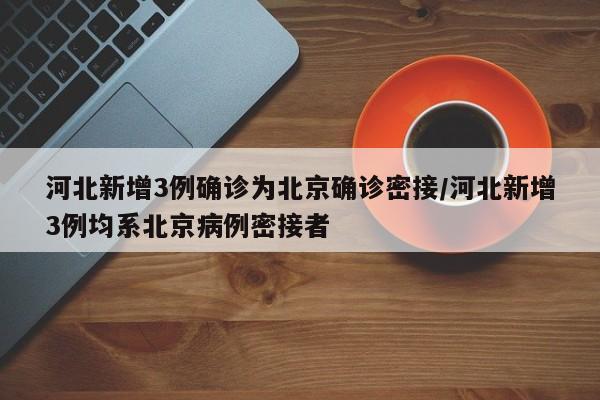 河北新增3例确诊为北京确诊密接/河北新增3例均系北京病例密接者