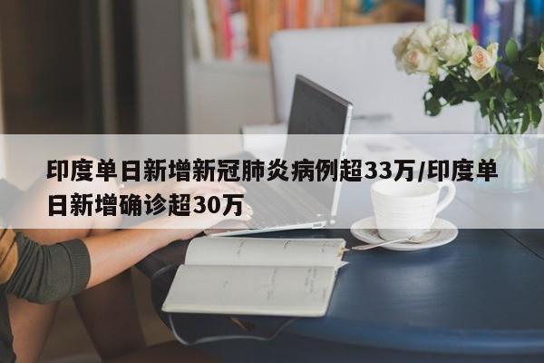 印度单日新增新冠肺炎病例超33万/印度单日新增确诊超30万